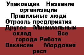 Упаковщик › Название организации ­ Правильные люди › Отрасль предприятия ­ Другое › Минимальный оклад ­ 25 000 - Все города Работа » Вакансии   . Мордовия респ.